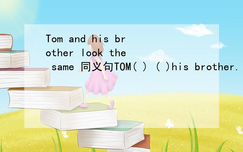 Tom and his brother look the same 同义句TOM( ) ( )his brother.