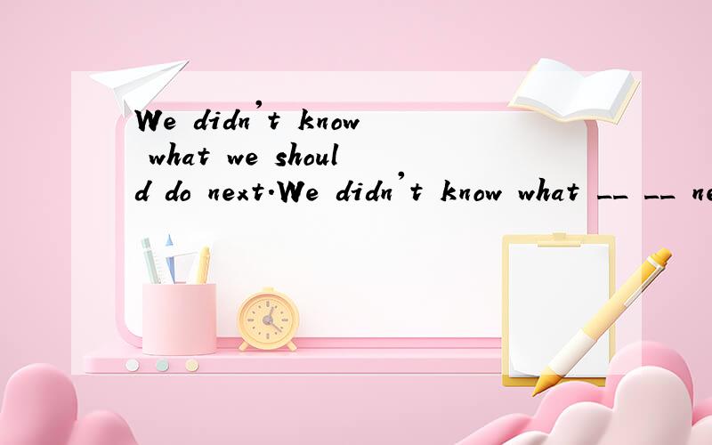We didn't know what we should do next.We didn't know what __ __ next