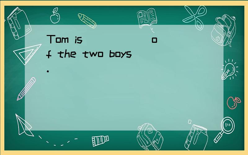 Tom is _____ of the two boys.