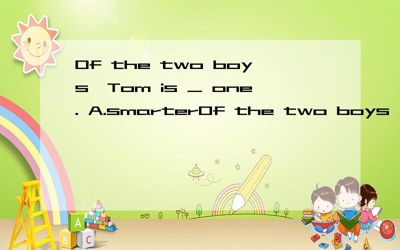 Of the two boys,Tom is _ one. A.smarterOf the two boys,Tom is _ one.A.smarter            B.the smarterC.smartest          D.the smartest