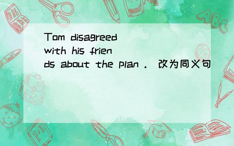 Tom disagreed with his friends about the plan .(改为同义句）