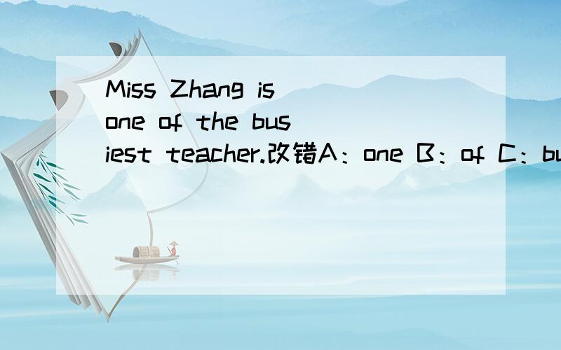 Miss Zhang is one of the busiest teacher.改错A：one B：of C：busiest D:teacher 哪个选项错了,还有正确的是什么?3Q；啦