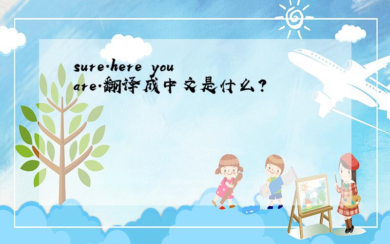 sure.here you are.翻译成中文是什么?