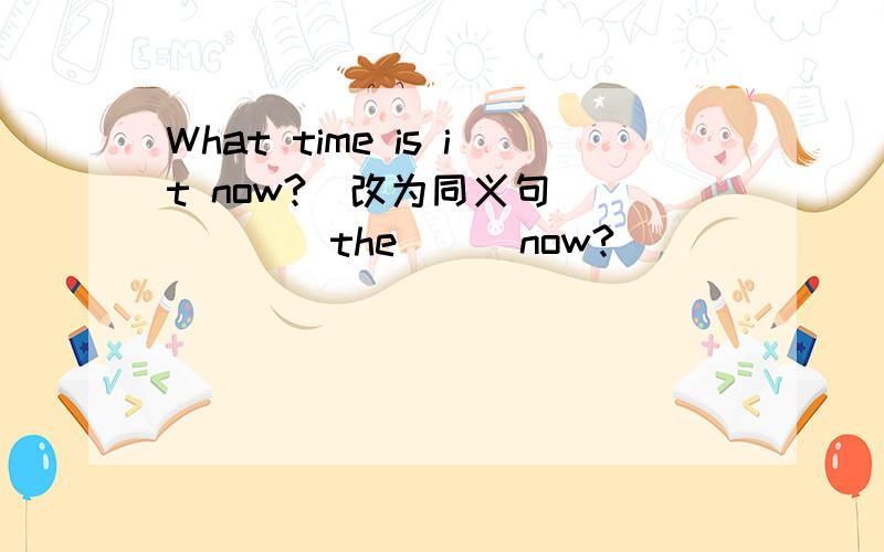 What time is it now?(改为同义句) ____the___now?