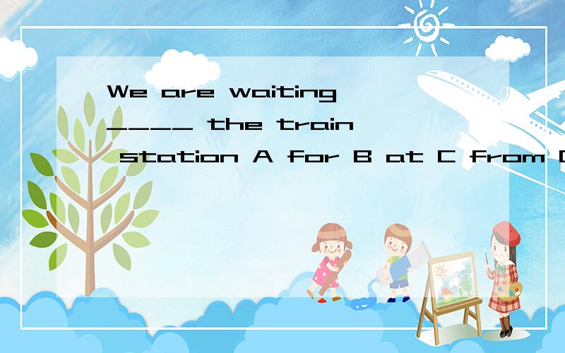 We are waiting____ the train station A for B at C from D of