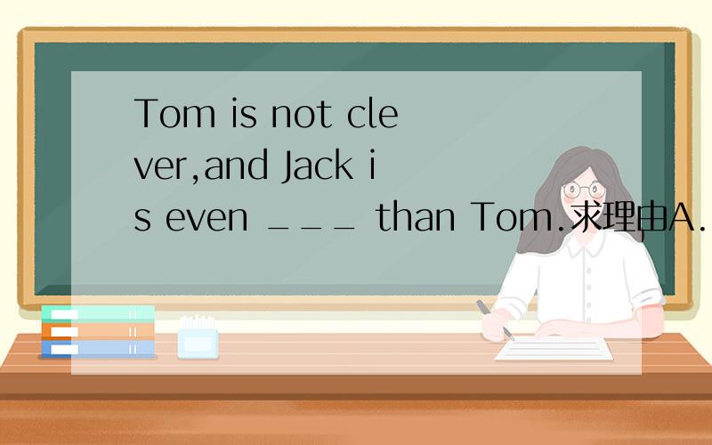 Tom is not clever,and Jack is even ___ than Tom.求理由A.more clever B.cleverer C.clever D.less clever
