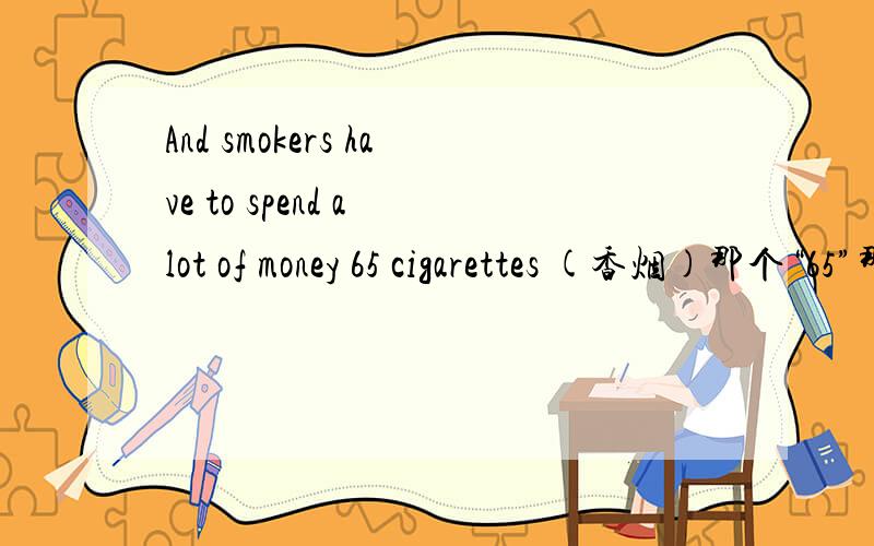 And smokers have to spend a lot of money 65 cigarettes (香烟)那个“65”那里应该填什么介词？是of还是in还是on