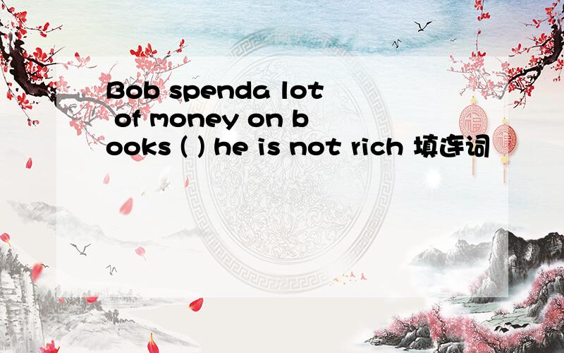 Bob spenda lot of money on books ( ) he is not rich 填连词