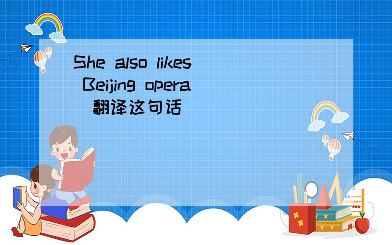 She also likes Beijing opera(翻译这句话）