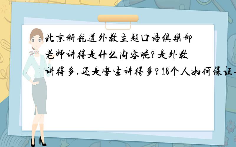 北京新航道外教主题口语俱乐部老师讲得是什么内容呢?是外教讲得多,还是学生讲得多?18个人如何保证每个人都能跟外教有交流?