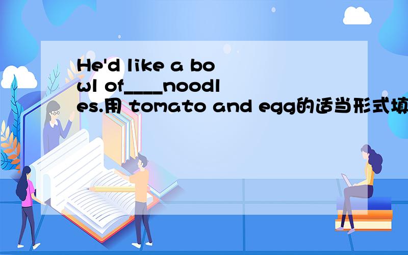 He'd like a bowl of____noodles.用 tomato and egg的适当形式填空