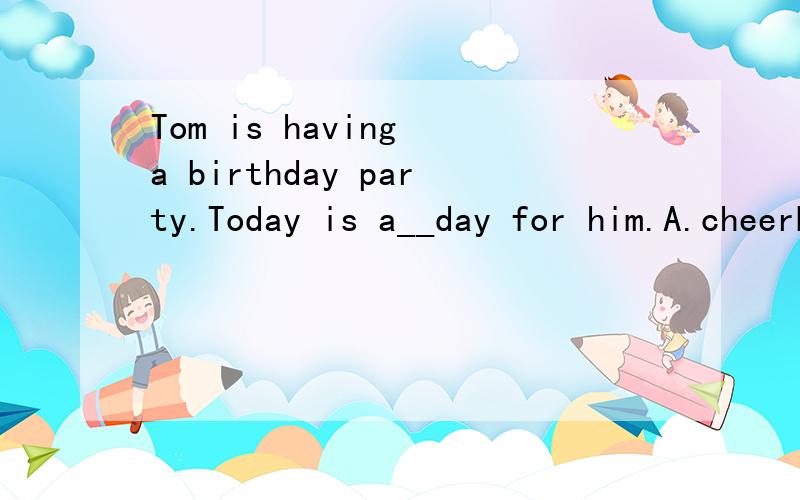 Tom is having a birthday party.Today is a__day for him.A.cheerB.cheerfulC.cheerfullyD.cheerfulness