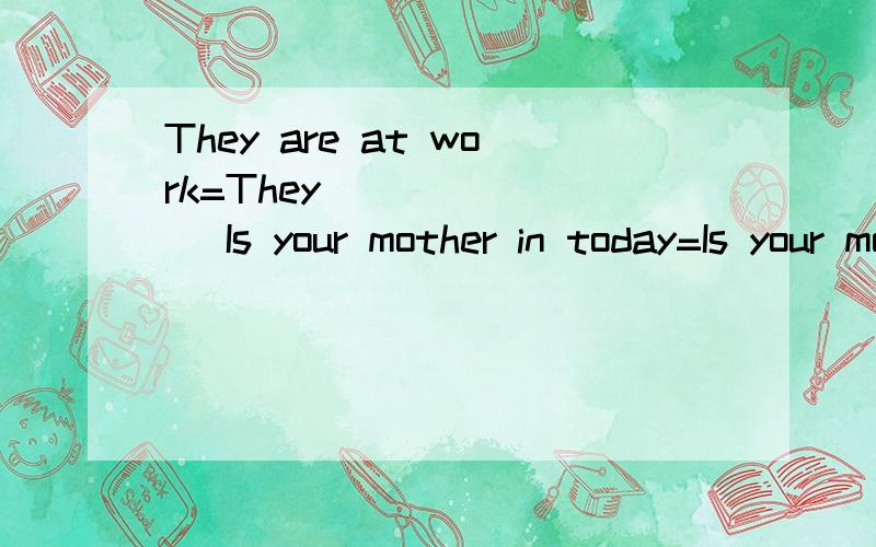 They are at work=They ( ) ( ) Is your mother in today=Is your mother ( ) ( ) toda