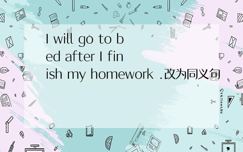 I will go to bed after I finish my homework .改为同义句