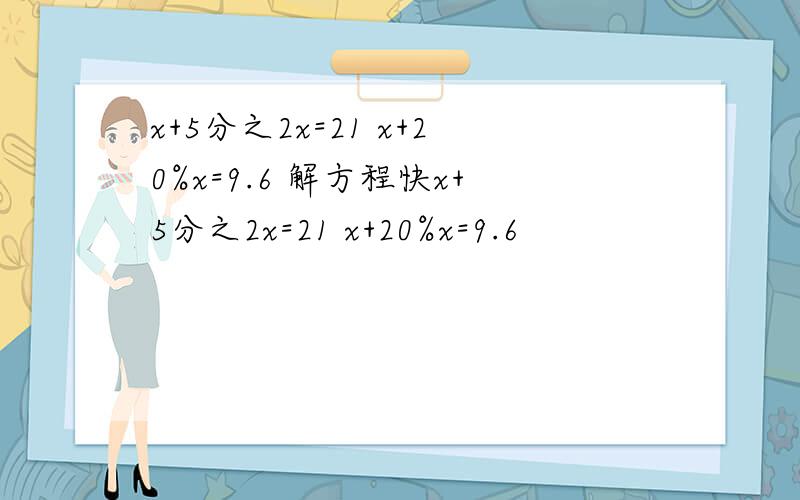 x+5分之2x=21 x+20%x=9.6 解方程快x+5分之2x=21 x+20%x=9.6