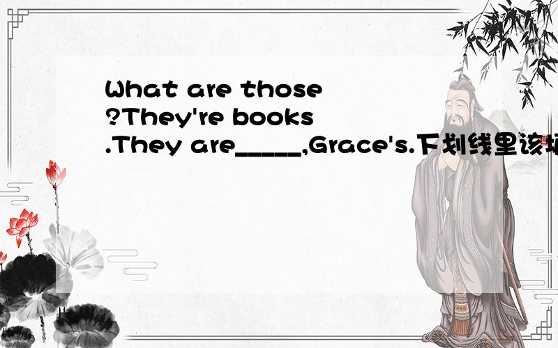 What are those?They're books.They are_____,Grace's.下划线里该填什么.