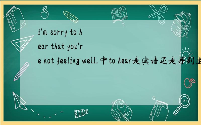 i'm sorry to hear that you're not feeling well.中to hear是宾语还是并列主语