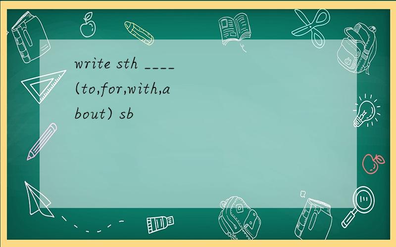 write sth ____(to,for,with,about) sb