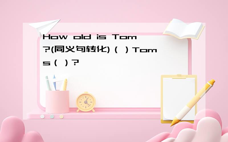 How old is Tom?(同义句转化)（）Tom's（）?
