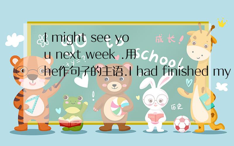 I might see you next week .用he作句子的主语.I had finished my work before you came .用he作句子的主语