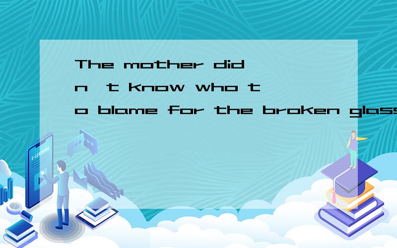 The mother didn't know who to blame for the broken glass.为什么要用 to blame