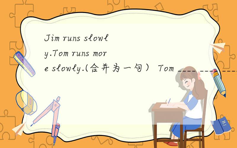 Jim runs slowly.Tom runs more slowly.(合并为一句） Tom ____ ____ ____than Jim.