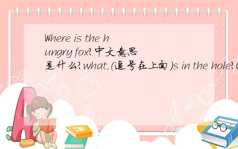 Where is the hungry fox?中文意思是什么?what，（逗号在上面）s in the hole？Can the fox come out after his meal？Does another fox help the greedy fox at last？