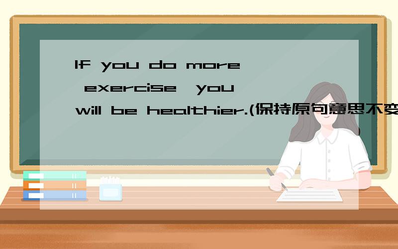 If you do more exercise,you will be healthier.(保持原句意思不变）The more exercise you do,_____ ______you will be
