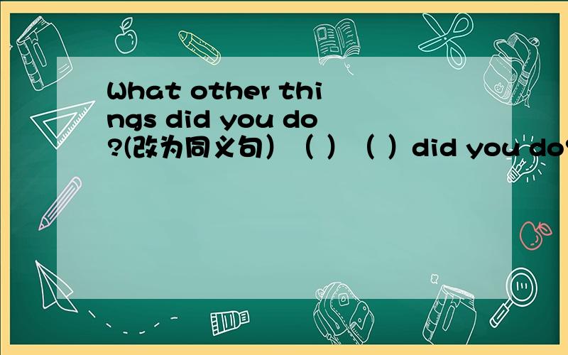 What other things did you do?(改为同义句）（ ）（ ）did you do?