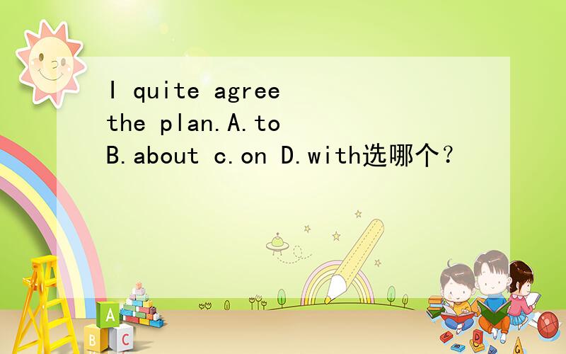 I quite agree the plan.A.to B.about c.on D.with选哪个？
