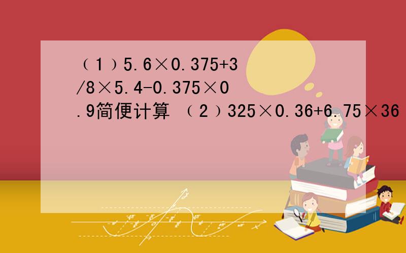 ﹙1﹚5.6×0.375+3/8×5.4-0.375×0.9简便计算 ﹙2﹚325×0.36+6.75×36 ﹙3﹚18又2/3-4.59-6.41-1又1/3﹙4﹚10又1/6-﹙11/4÷11/8+2/3×1又1/4﹚
