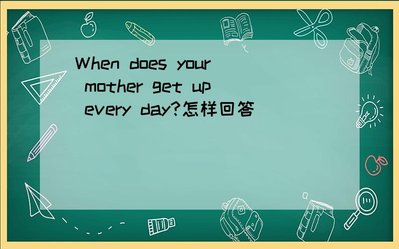 When does your mother get up every day?怎样回答