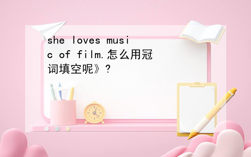 she loves music of film.怎么用冠词填空呢》?