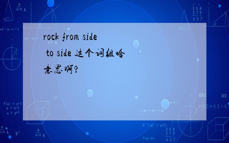 rock from side to side 这个词组啥意思啊?