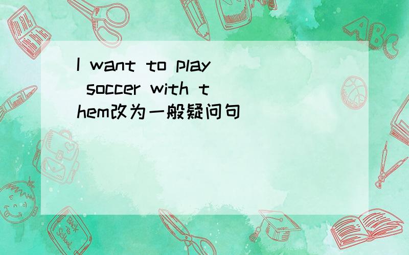 I want to play soccer with them改为一般疑问句