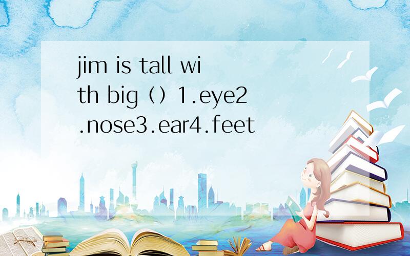 jim is tall with big（）1.eye2.nose3.ear4.feet