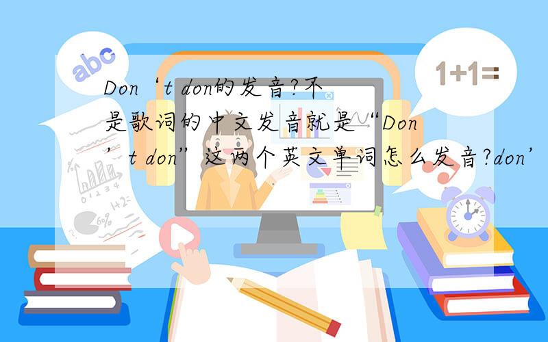 Don‘t don的发音?不是歌词的中文发音就是“Don’t don”这两个英文单词怎么发音?don’t我当然会,don怎么读?是“洞”吗?