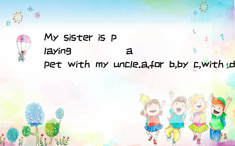 My sister is playing ____ a pet with my uncle.a,for b,by c,with d,from