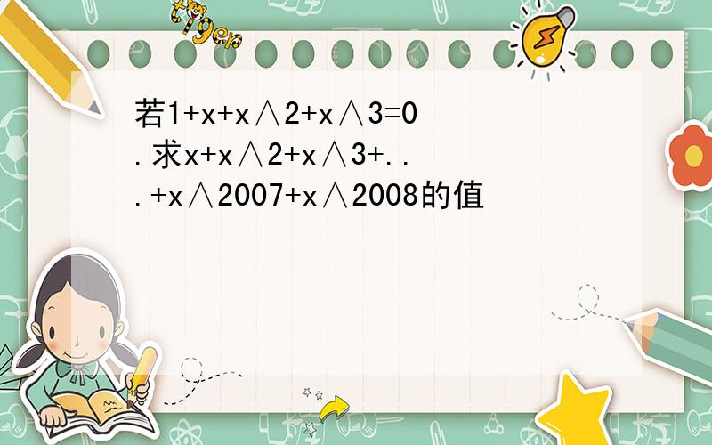 若1+x+x∧2+x∧3=0.求x+x∧2+x∧3+...+x∧2007+x∧2008的值