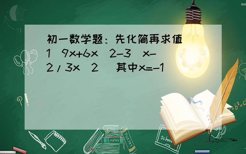 初一数学题：先化简再求值 (1)9x+6x^2-3(x-2/3x^2) 其中x=-1
