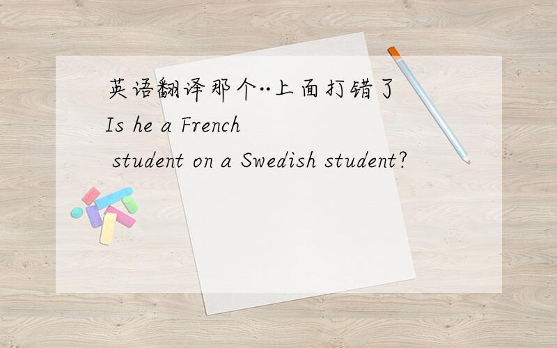 英语翻译那个··上面打错了 Is he a French student on a Swedish student?