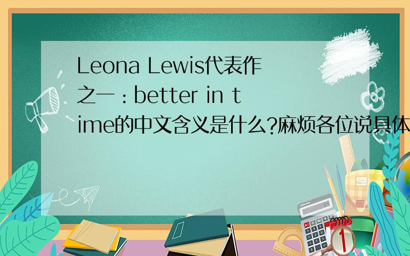 Leona Lewis代表作之一：better in time的中文含义是什么?麻烦各位说具体点!电视播的MV里,歌名后有中文翻译,不过太快没看清,应该4、5个字吧!