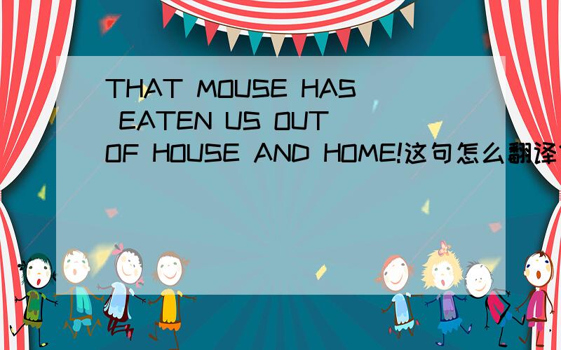 THAT MOUSE HAS EATEN US OUT OF HOUSE AND HOME!这句怎么翻译?