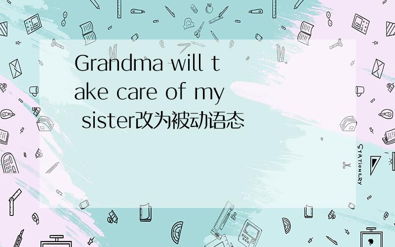 Grandma will take care of my sister改为被动语态