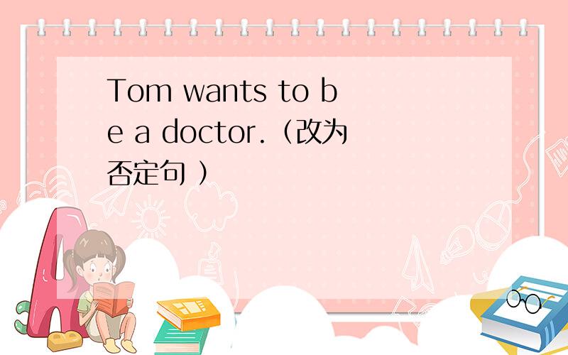 Tom wants to be a doctor.（改为否定句 ）