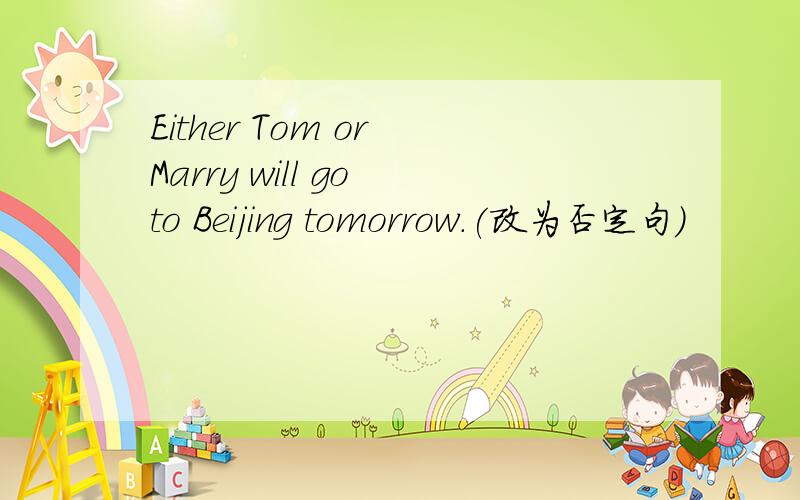 Either Tom or Marry will go to Beijing tomorrow.(改为否定句）