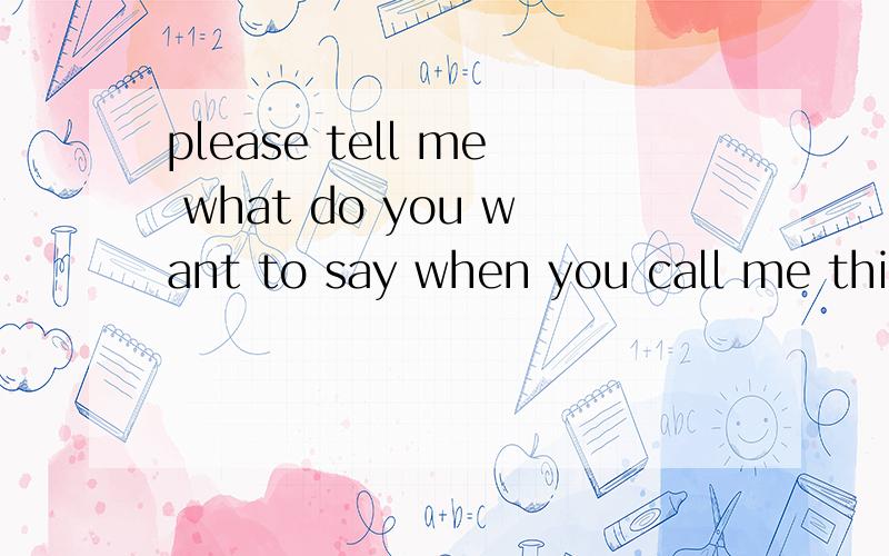 please tell me what do you want to say when you call me this morning?