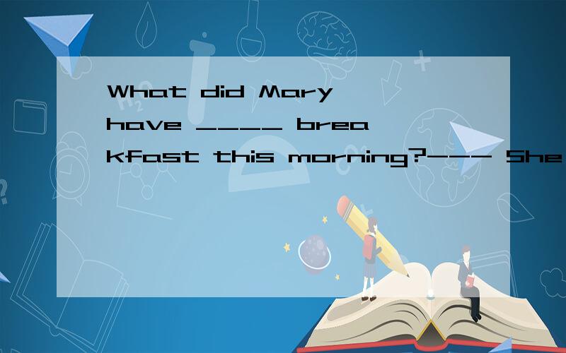 What did Mary have ____ breakfast this morning?--- She was late for school and hurried off ____ breakfast.A.for; without B.at; without C.fro; after D.at’; after21.Meimei is better than me ____ singing.A.on B.to C.at D.for