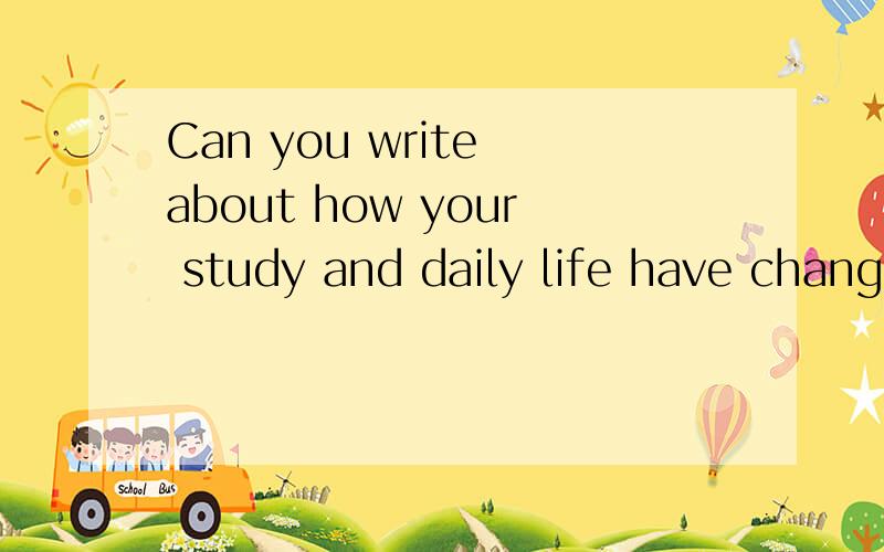 Can you write about how your study and daily life have changed since junior school(60到80单词）关键词（内容内必须有）：used to,spend more time on study,do sports every day,learn from others.