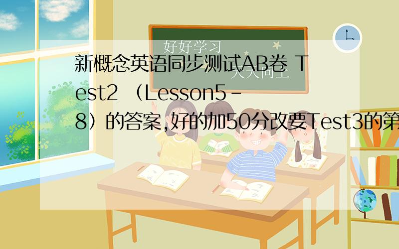新概念英语同步测试AB卷 Test2 （Lesson5-8）的答案,好的加50分改要Test3的第9至12课,是第二册